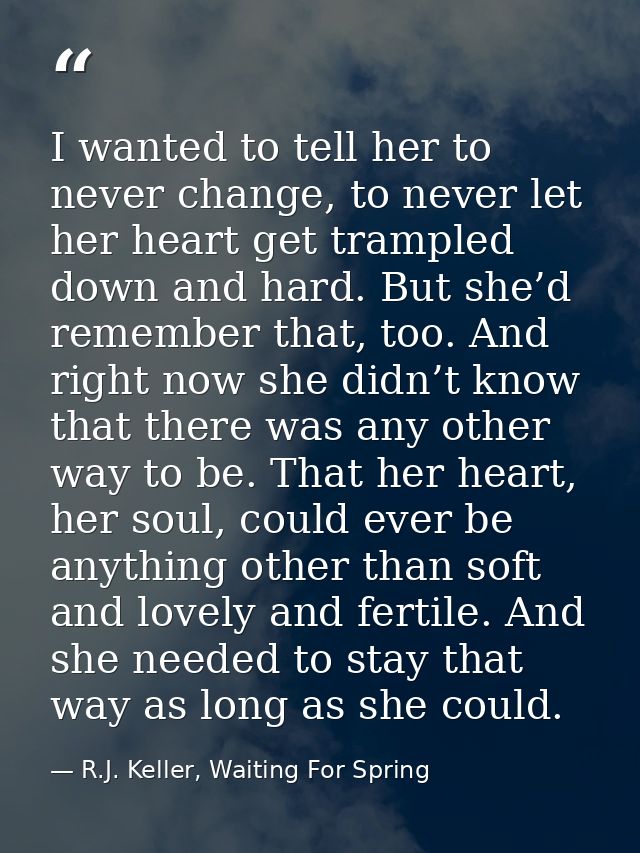 I wanted to tell her to never change, to never let her heart get trampled down and hard. But she’d remember that, too. A — R.J. Keller, Waiting For Spring