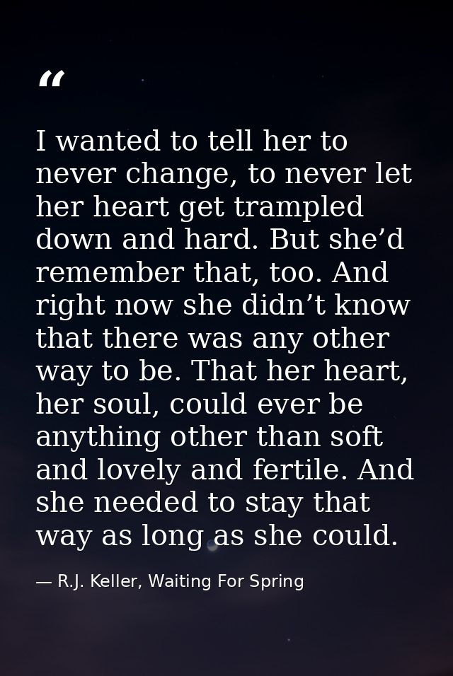I wanted to tell her to never change, to never let her heart get trampled down and hard. But she’d remember that, too. A — R.J. Keller, Waiting For Spring