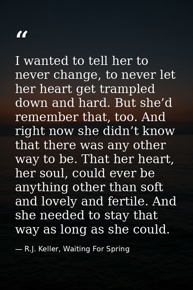 I wanted to tell her to never change, to never let her heart get trampled down and hard. But she’d remember that, too. A — R.J. Keller, Waiting For Spring