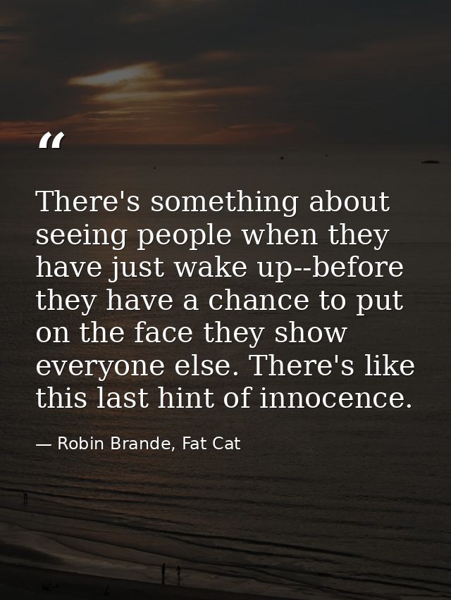 There's something about seeing people when they have just wake up--before they have a chance to put on the face they sho — Robin Brande, Fat Cat