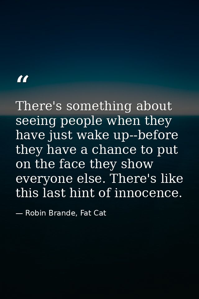 There's something about seeing people when they have just wake up--before they have a chance to put on the face they sho — Robin Brande, Fat Cat
