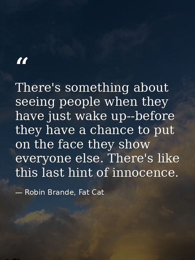 There's something about seeing people when they have just wake up--before they have a chance to put on the face they sho — Robin Brande, Fat Cat