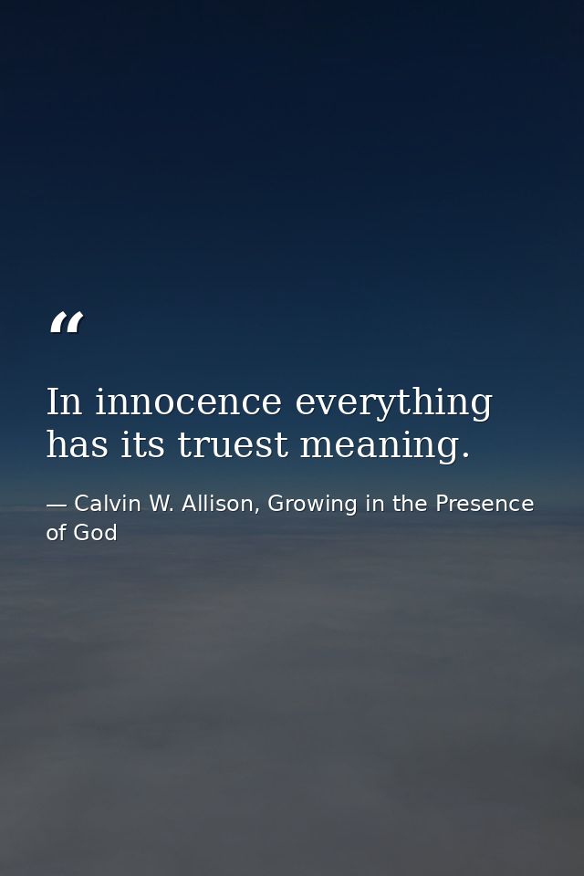 In innocence everything has its truest meaning. — Calvin W. Allison, Growing in the Presence of God