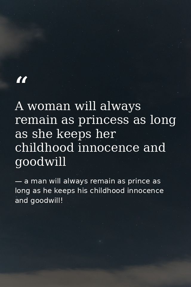 A woman will always remain as princess as long as she keeps her childhood innocence and goodwill — a man will always remain as prince as long as he keeps his childhood innocence and goodwill!