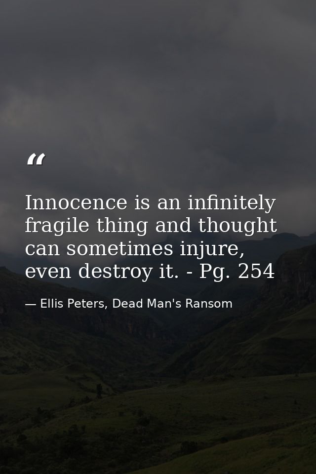 Innocence is an infinitely fragile thing and thought can sometimes injure, even destroy it. - Pg. 254 — Ellis Peters, Dead Man's Ransom