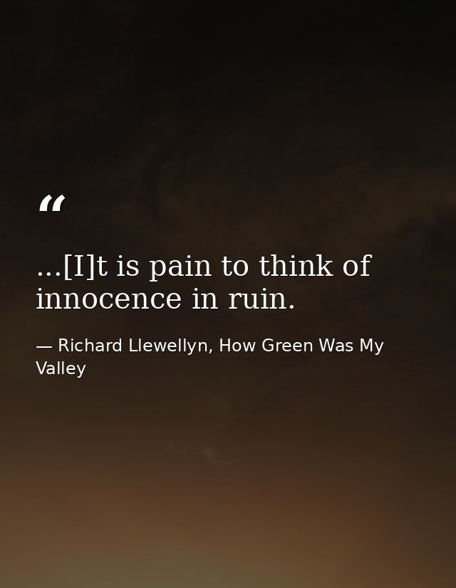 ...[I]t is pain to think of innocence in ruin. — Richard Llewellyn, How Green Was My Valley