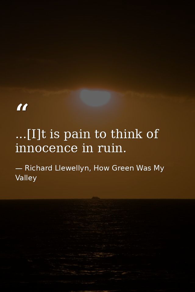 ...[I]t is pain to think of innocence in ruin. — Richard Llewellyn, How Green Was My Valley