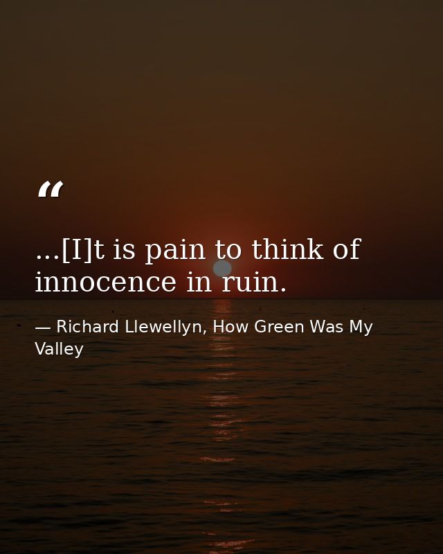 ...[I]t is pain to think of innocence in ruin. — Richard Llewellyn, How Green Was My Valley