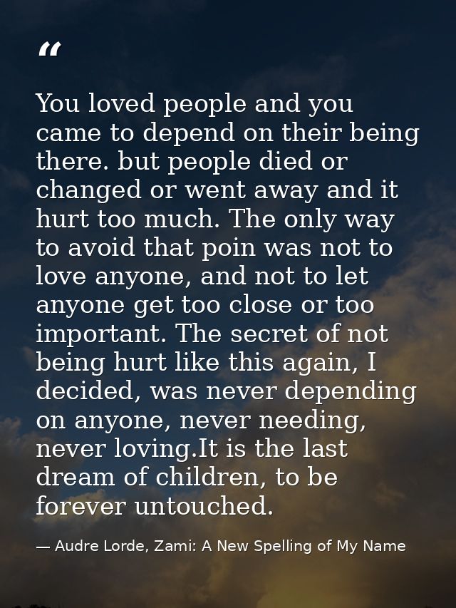You loved people and you came to depend on their being there. but people died or changed or went away and it hurt too mu — Audre Lorde, Zami: A New Spelling of My Name