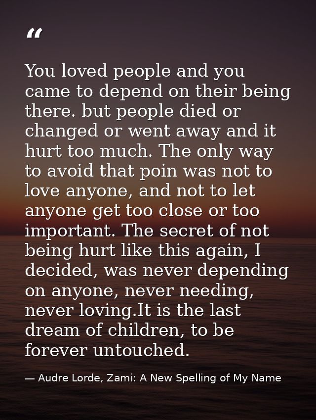 You loved people and you came to depend on their being there. but people died or changed or went away and it hurt too mu — Audre Lorde, Zami: A New Spelling of My Name