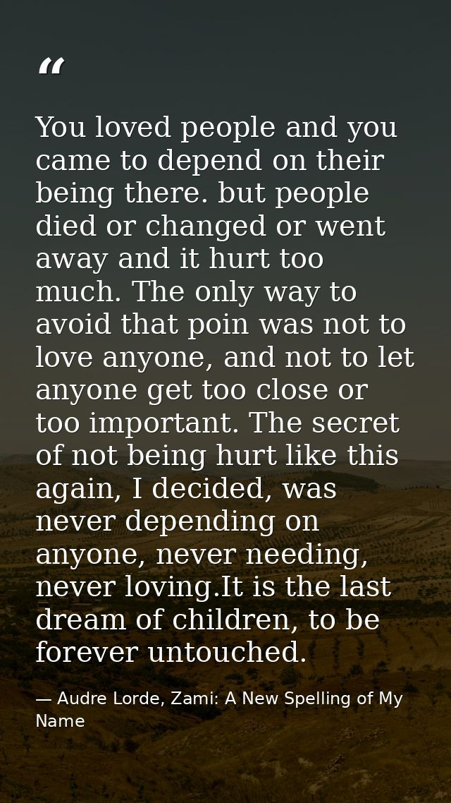 You loved people and you came to depend on their being there. but people died or changed or went away and it hurt too mu — Audre Lorde, Zami: A New Spelling of My Name