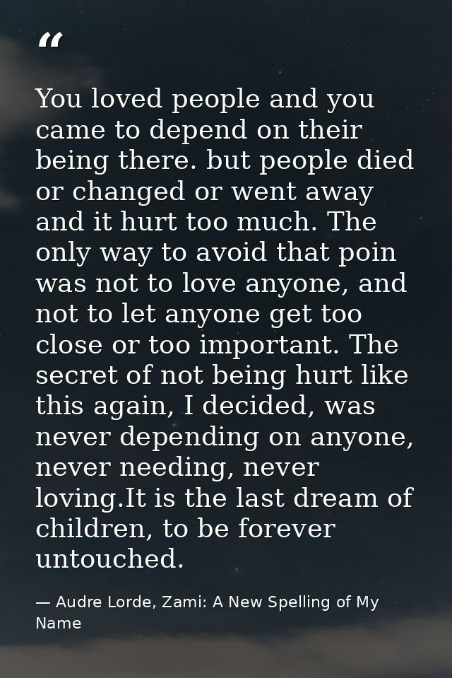 You loved people and you came to depend on their being there. but people died or changed or went away and it hurt too mu — Audre Lorde, Zami: A New Spelling of My Name