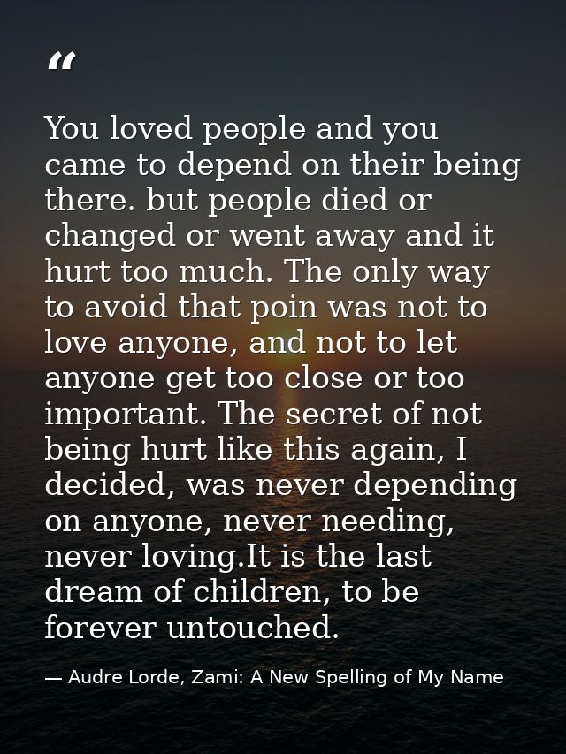 You loved people and you came to depend on their being there. but people died or changed or went away and it hurt too mu — Audre Lorde, Zami: A New Spelling of My Name