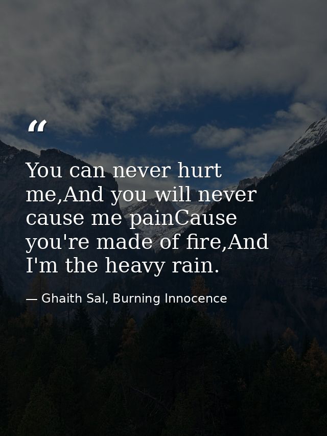 You can never hurt me,And you will never cause me painCause you're made of fire,And I'm the heavy rain. — Ghaith Sal, Burning Innocence