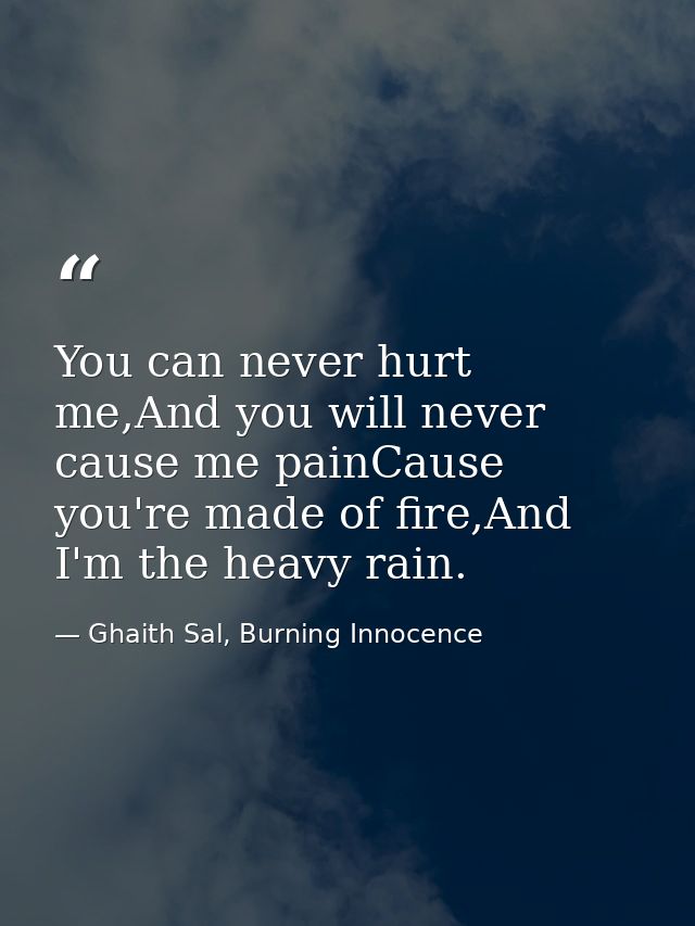 You can never hurt me,And you will never cause me painCause you're made of fire,And I'm the heavy rain. — Ghaith Sal, Burning Innocence
