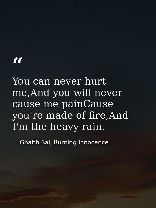 You can never hurt me,And you will never cause me painCause you're made of fire,And I'm the heavy rain. — Ghaith Sal, Burning Innocence