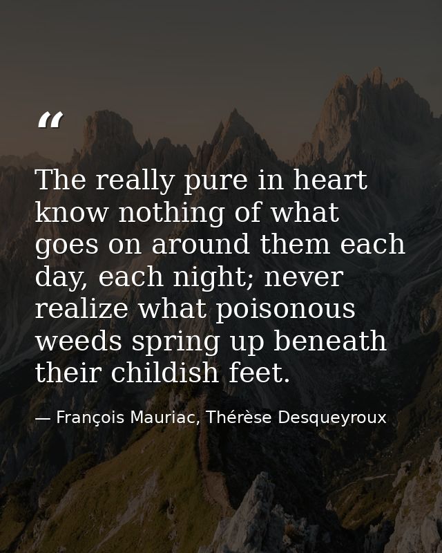 The really pure in heart know nothing of what goes on around them each day, each night; never realize what poisonous wee — François Mauriac, Thérèse Desqueyroux