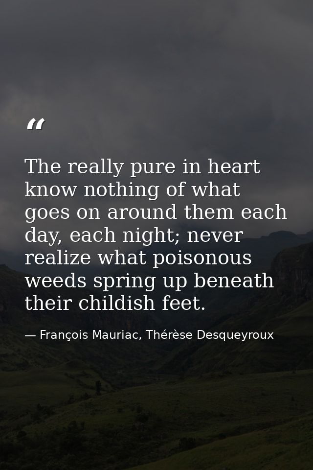 The really pure in heart know nothing of what goes on around them each day, each night; never realize what poisonous wee — François Mauriac, Thérèse Desqueyroux