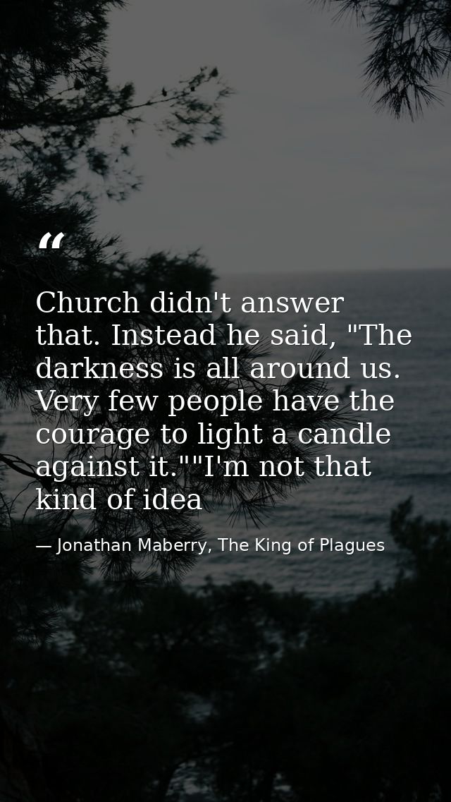 Church didn't answer that. Instead he said, "The darkness is all around us. Very few people have the courage to light a  — Jonathan Maberry, The King of Plagues