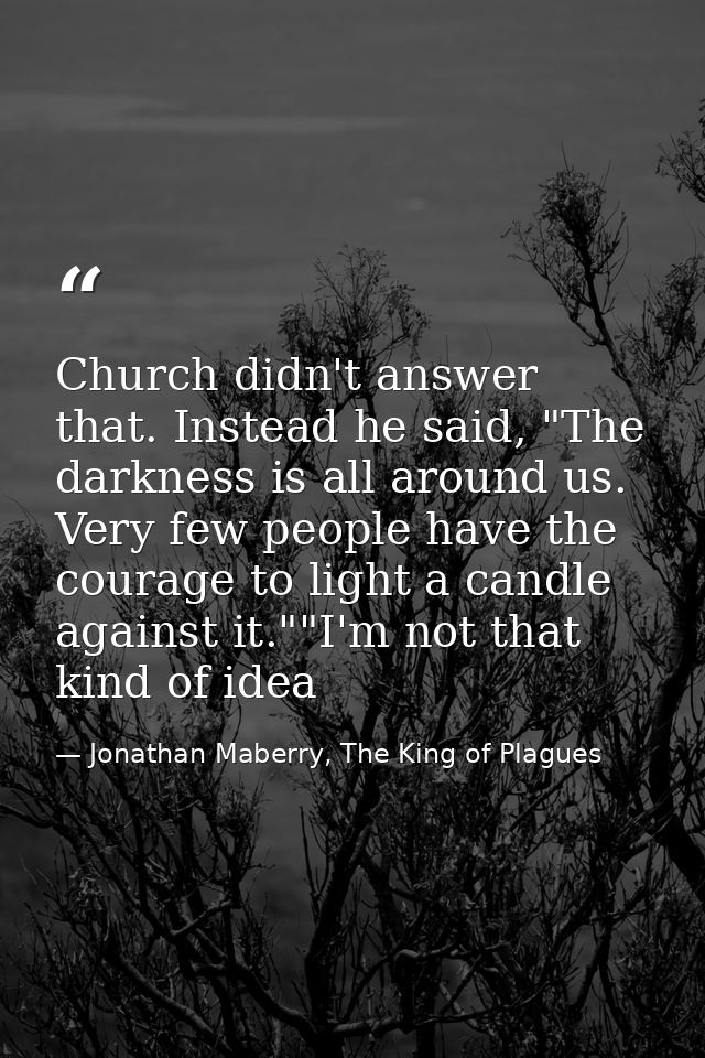 Church didn't answer that. Instead he said, "The darkness is all around us. Very few people have the courage to light a  — Jonathan Maberry, The King of Plagues