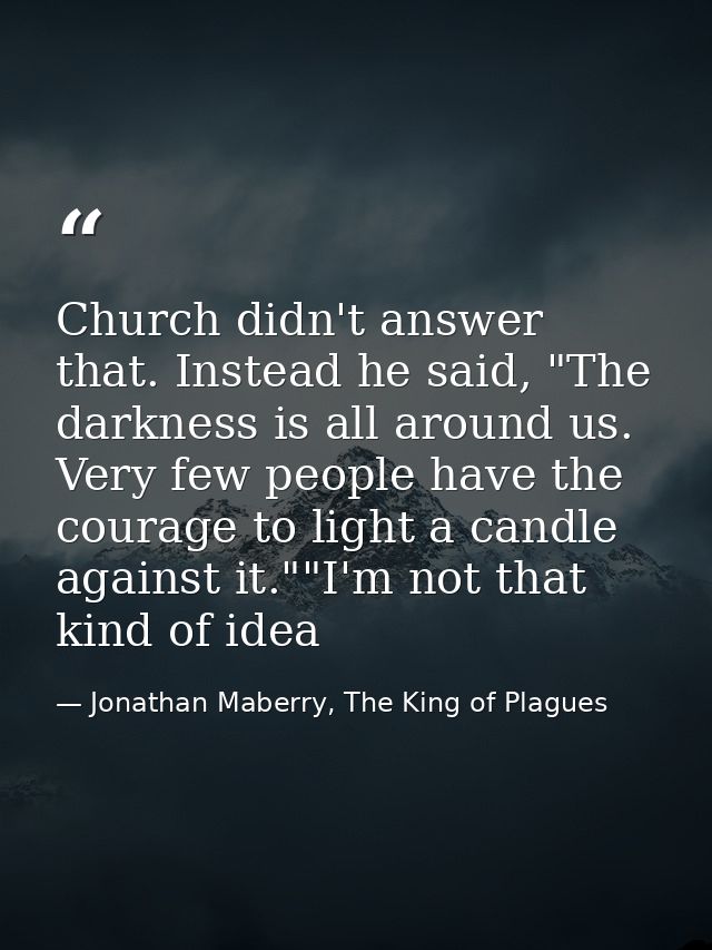 Church didn't answer that. Instead he said, "The darkness is all around us. Very few people have the courage to light a  — Jonathan Maberry, The King of Plagues