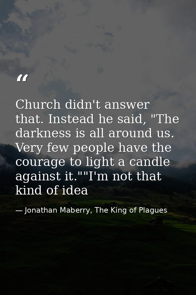 Church didn't answer that. Instead he said, "The darkness is all around us. Very few people have the courage to light a  — Jonathan Maberry, The King of Plagues