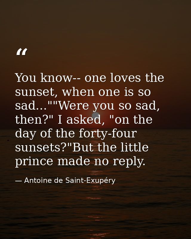 You know-- one loves the sunset, when one is so sad...""Were you so sad, then?" I asked, "on the day of the forty-four s — Antoine de Saint-Exupéry