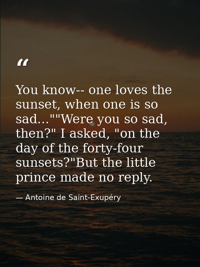 You know-- one loves the sunset, when one is so sad...""Were you so sad, then?" I asked, "on the day of the forty-four s — Antoine de Saint-Exupéry