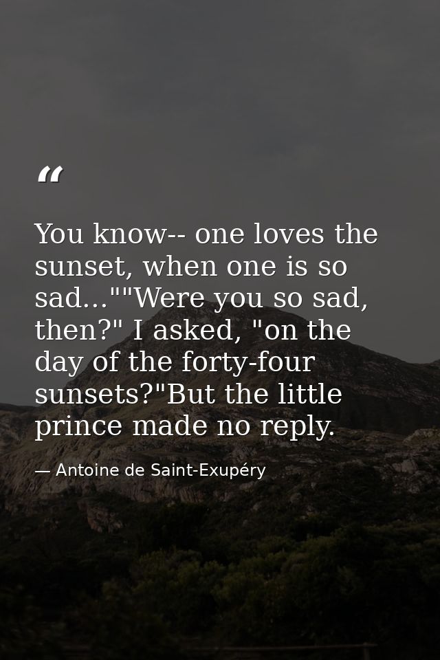 You know-- one loves the sunset, when one is so sad...""Were you so sad, then?" I asked, "on the day of the forty-four s — Antoine de Saint-Exupéry