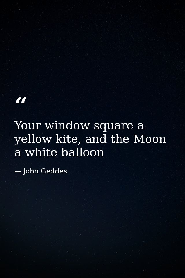 Your window square a yellow kite, and the Moon a white balloon — John Geddes