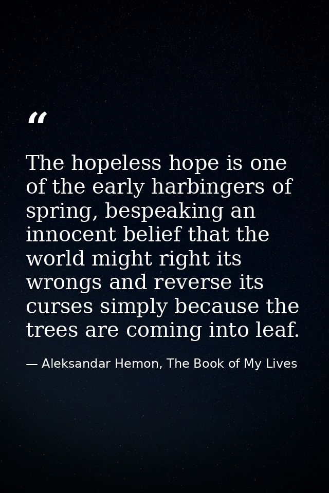 The hopeless hope is one of the early harbingers of spring, bespeaking an innocent belief that the world might right its — Aleksandar Hemon, The Book of My Lives