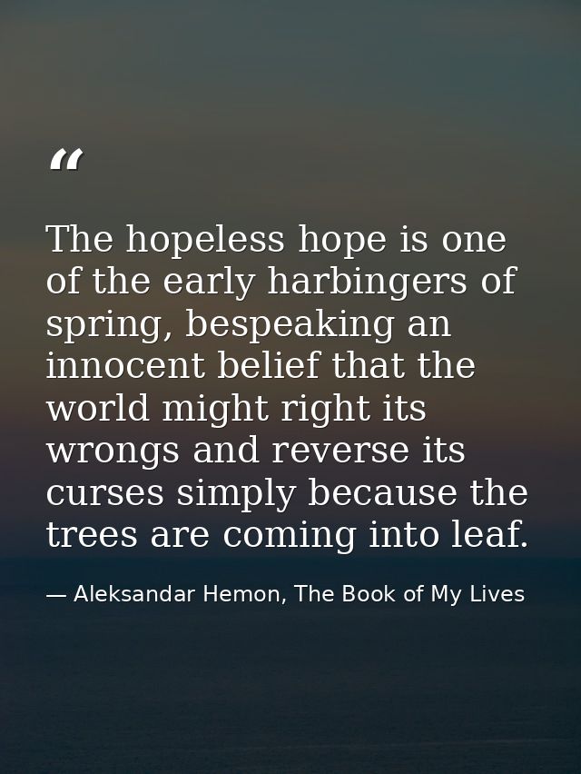 The hopeless hope is one of the early harbingers of spring, bespeaking an innocent belief that the world might right its — Aleksandar Hemon, The Book of My Lives