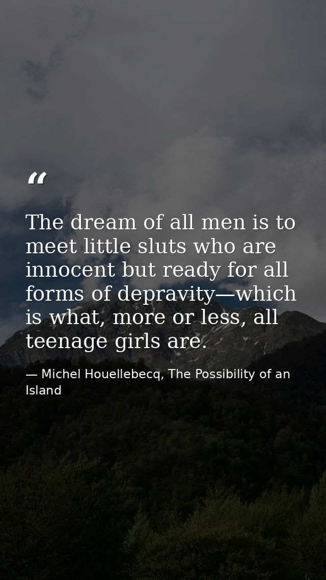 The dream of all men is to meet little sluts who are innocent but ready for all forms of depravity—which is what, more o — Michel Houellebecq, The Possibility of an Island