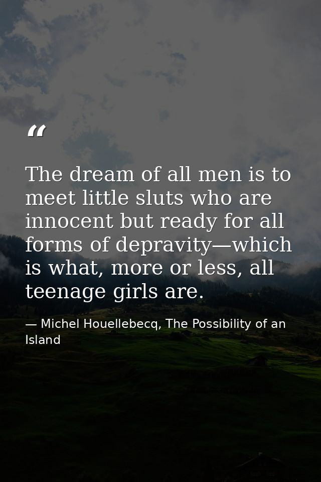 The dream of all men is to meet little sluts who are innocent but ready for all forms of depravity—which is what, more o — Michel Houellebecq, The Possibility of an Island