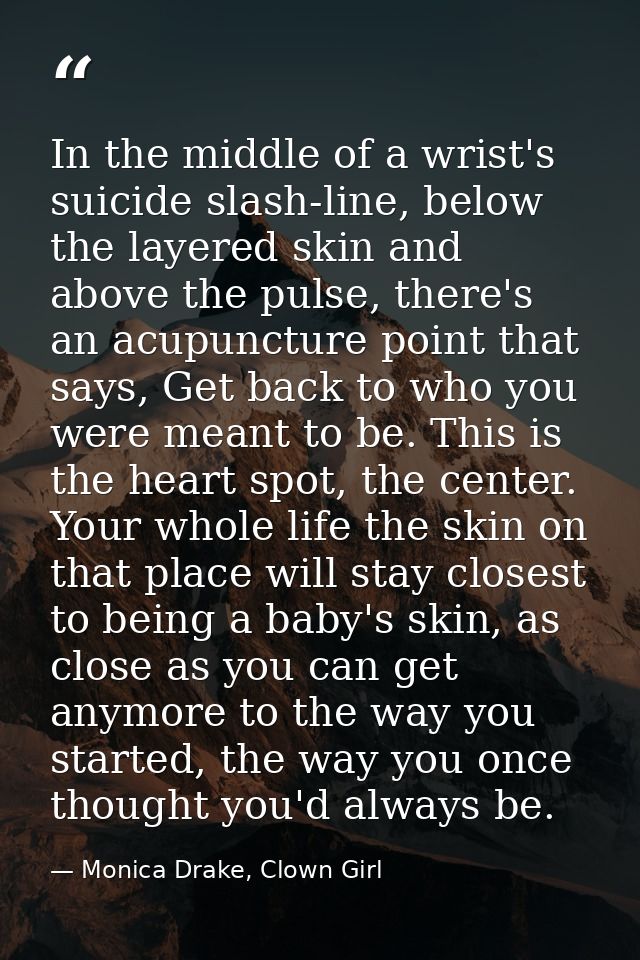 In the middle of a wrist's suicide slash-line, below the layered skin and above the pulse, there's an acupuncture point  — Monica Drake, Clown Girl