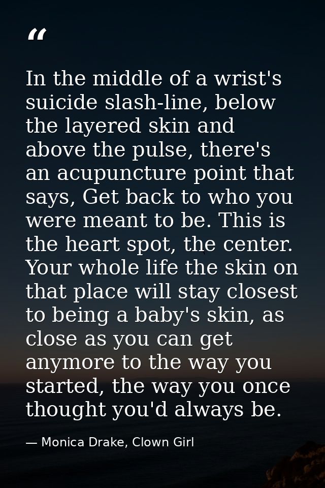In the middle of a wrist's suicide slash-line, below the layered skin and above the pulse, there's an acupuncture point  — Monica Drake, Clown Girl
