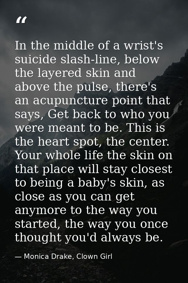 In the middle of a wrist's suicide slash-line, below the layered skin and above the pulse, there's an acupuncture point  — Monica Drake, Clown Girl