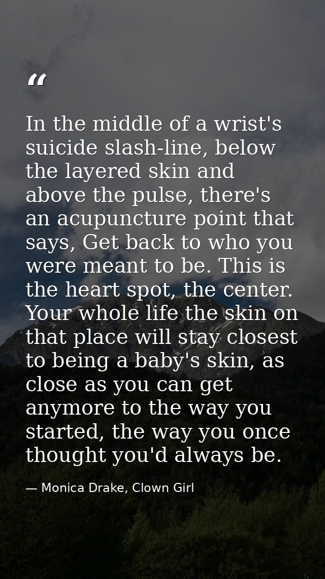 In the middle of a wrist's suicide slash-line, below the layered skin and above the pulse, there's an acupuncture point  — Monica Drake, Clown Girl