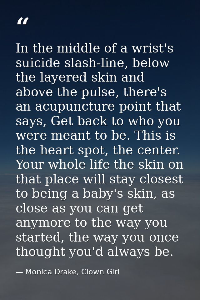 In the middle of a wrist's suicide slash-line, below the layered skin and above the pulse, there's an acupuncture point  — Monica Drake, Clown Girl