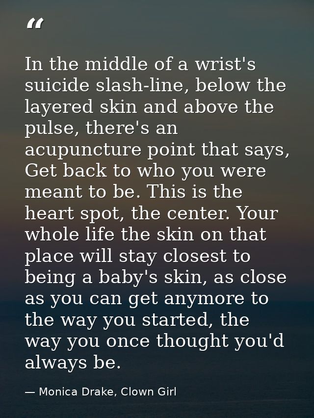 In the middle of a wrist's suicide slash-line, below the layered skin and above the pulse, there's an acupuncture point  — Monica Drake, Clown Girl