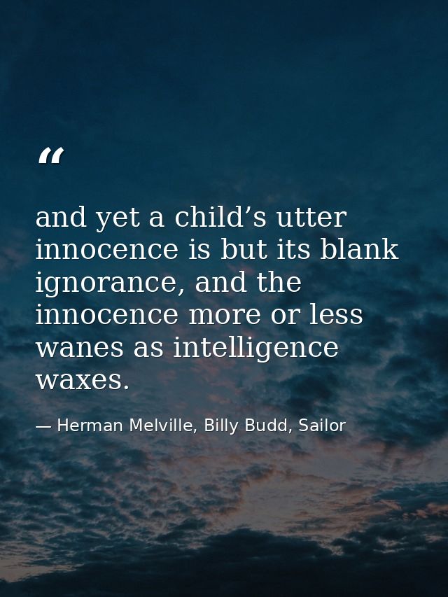 and yet a child’s utter innocence is but its blank ignorance, and the innocence more or less wanes as intelligence waxes — Herman Melville, Billy Budd, Sailor