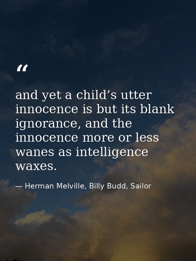 and yet a child’s utter innocence is but its blank ignorance, and the innocence more or less wanes as intelligence waxes — Herman Melville, Billy Budd, Sailor
