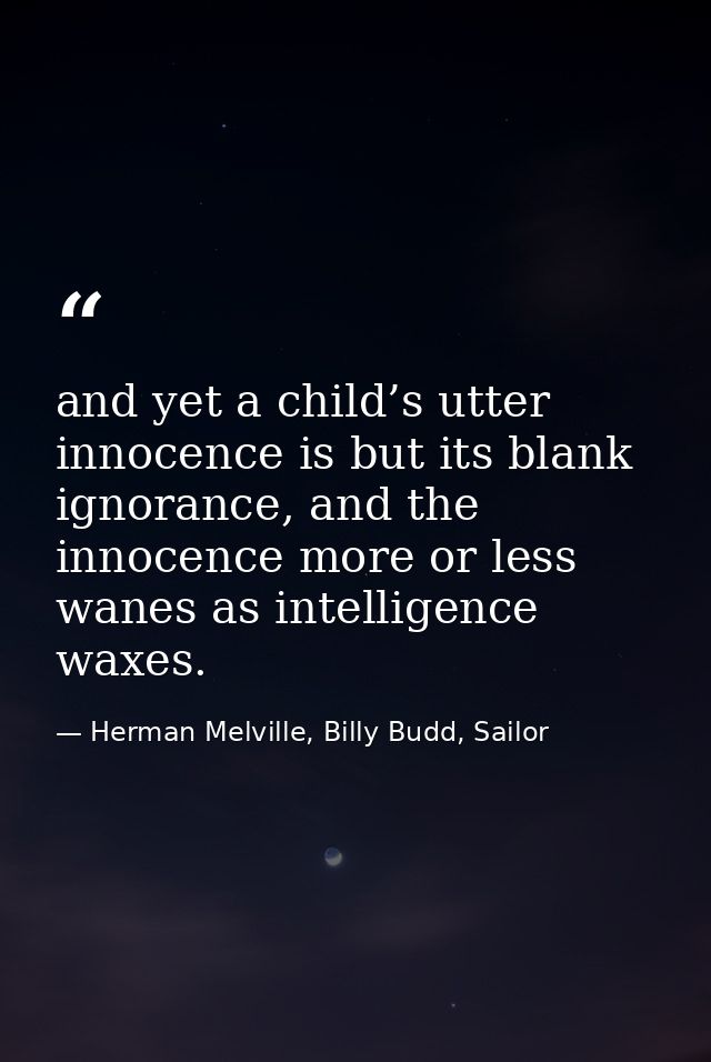 and yet a child’s utter innocence is but its blank ignorance, and the innocence more or less wanes as intelligence waxes — Herman Melville, Billy Budd, Sailor