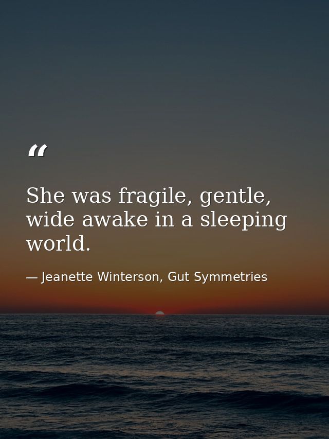She was fragile, gentle, wide awake in a sleeping world. — Jeanette Winterson, Gut Symmetries