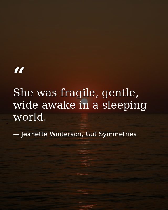 She was fragile, gentle, wide awake in a sleeping world. — Jeanette Winterson, Gut Symmetries