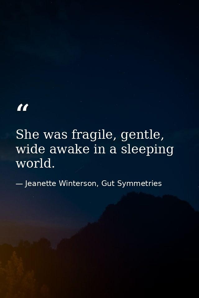 She was fragile, gentle, wide awake in a sleeping world. — Jeanette Winterson, Gut Symmetries