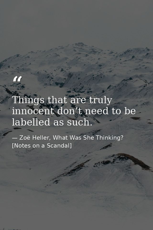 Things that are truly innocent don’t need to be labelled as such. — Zoë Heller, What Was She Thinking? [Notes on a Scandal]