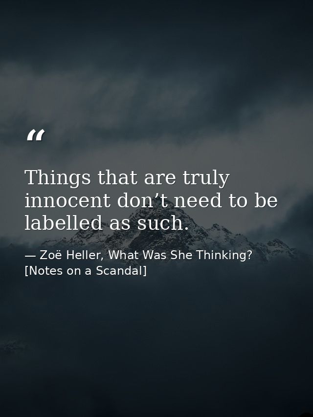 Things that are truly innocent don’t need to be labelled as such. — Zoë Heller, What Was She Thinking? [Notes on a Scandal]