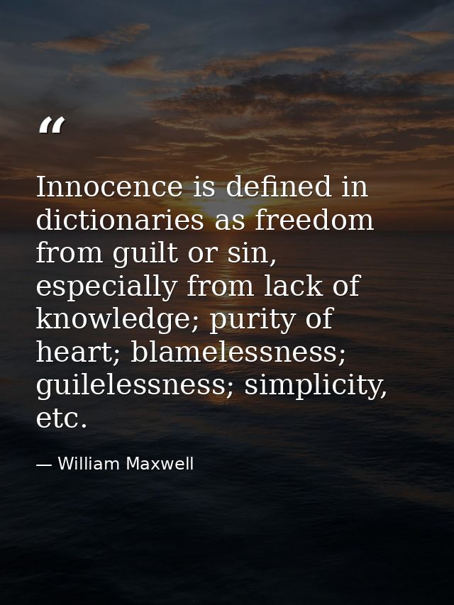 Innocence is defined in dictionaries as freedom from guilt or sin, especially from lack of knowledge; purity of heart; b — William Maxwell