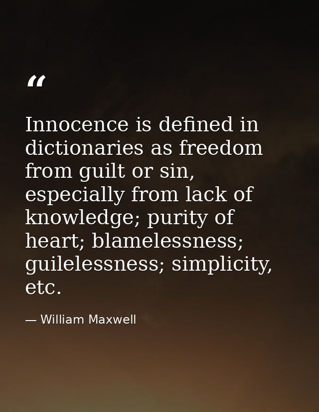 Innocence is defined in dictionaries as freedom from guilt or sin, especially from lack of knowledge; purity of heart; b — William Maxwell